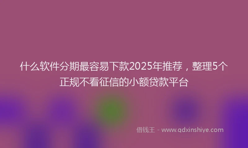 什么软件分期最容易下款2025年推荐，整理5个正规不看征信的小额贷款平台
