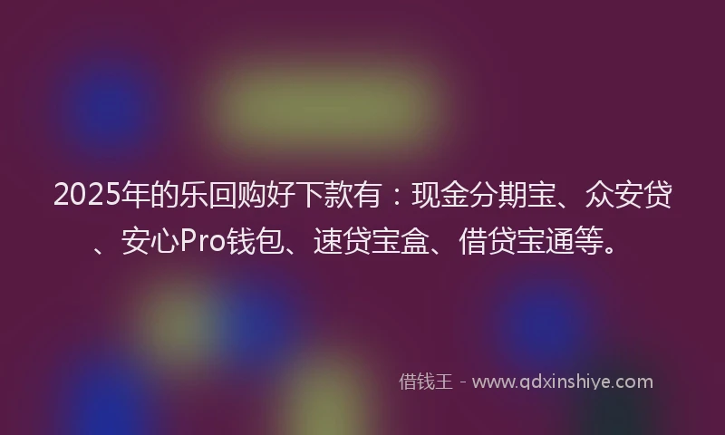 2025年的乐回购好下款有：现金分期宝、众安贷、安心Pro钱包、速贷宝盒、借贷宝通等。