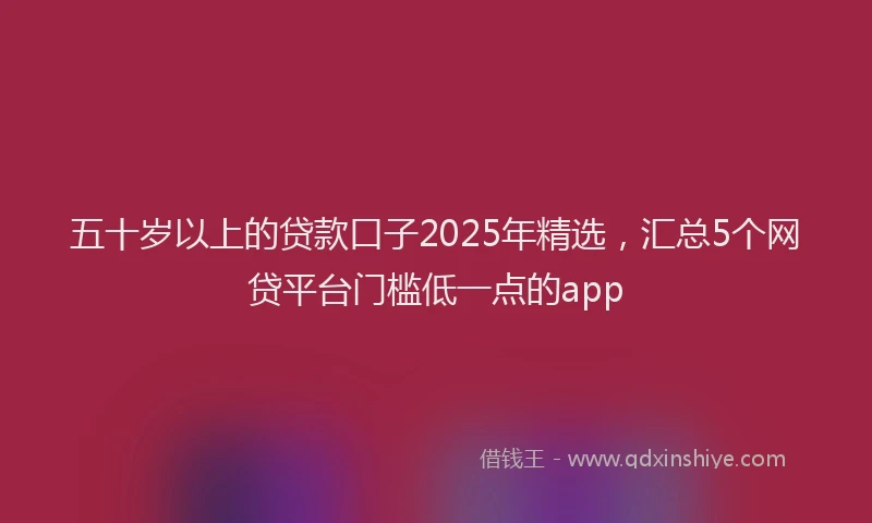 五十岁以上的贷款口子2025年精选，汇总5个网贷平台门槛低一点的app