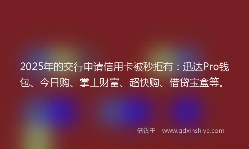 2025年的交行申请信用卡被秒拒有：迅达Pro钱包、今日购、掌上财富、超快购、借贷宝盒等。