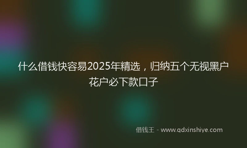 什么借钱快容易2025年精选，归纳五个无视黑户花户必下款口子