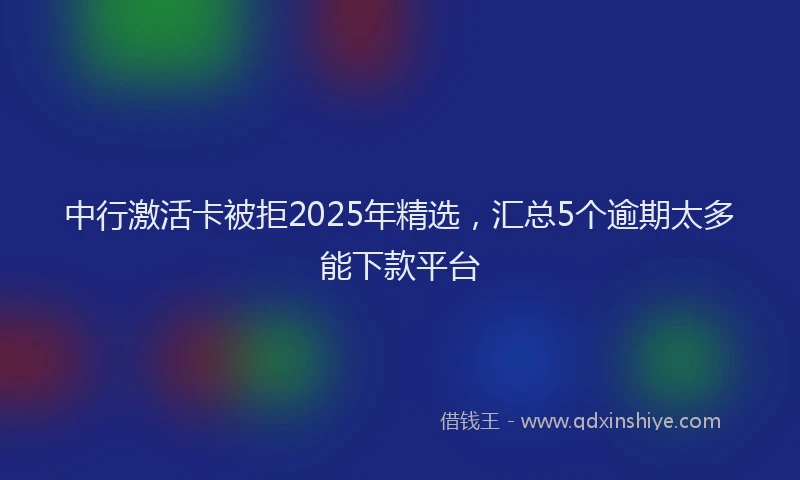 中行激活卡被拒2025年精选，汇总5个逾期太多能下款平台