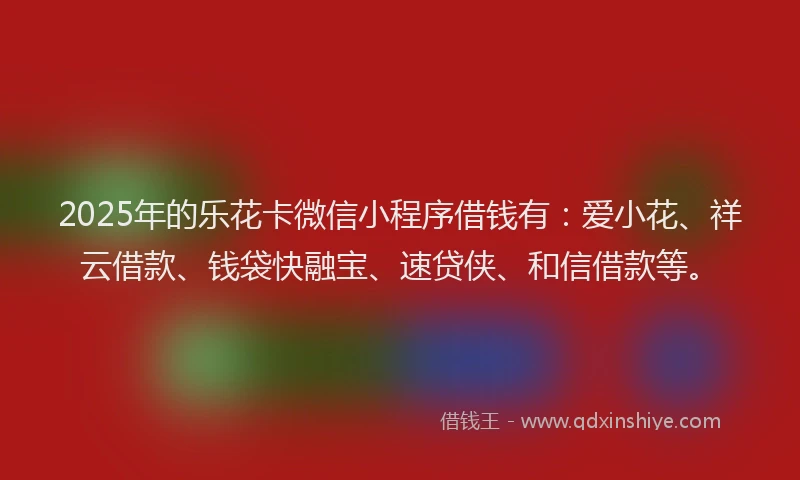 2025年的乐花卡微信小程序借钱有：爱小花、祥云借款、钱袋快融宝、速贷侠、和信借款等。