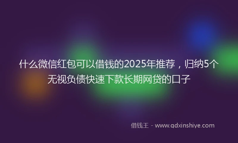 什么微信红包可以借钱的2025年推荐，归纳5个无视负债快速下款长期网贷的口子
