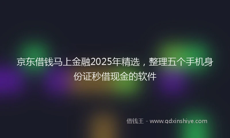京东借钱马上金融2025年精选，整理五个手机身份证秒借现金的软件