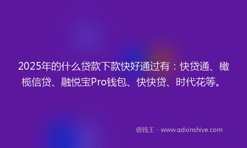 2025年的什么贷款下款快好通过有：快贷通、橄榄信贷、融悦宝Pro钱包、快快贷、时代花等。