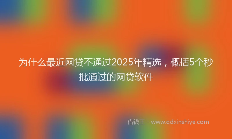 为什么最近网贷不通过2025年精选，概括5个秒批通过的网贷软件