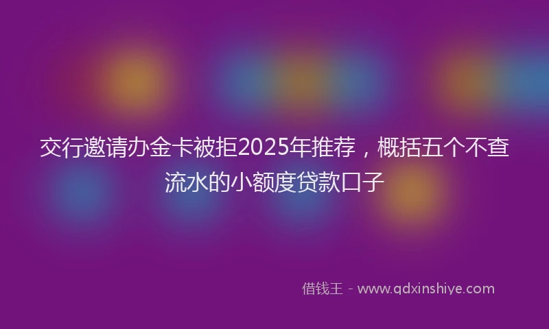 交行邀请办金卡被拒2025年推荐，概括五个不查流水的小额度贷款口子