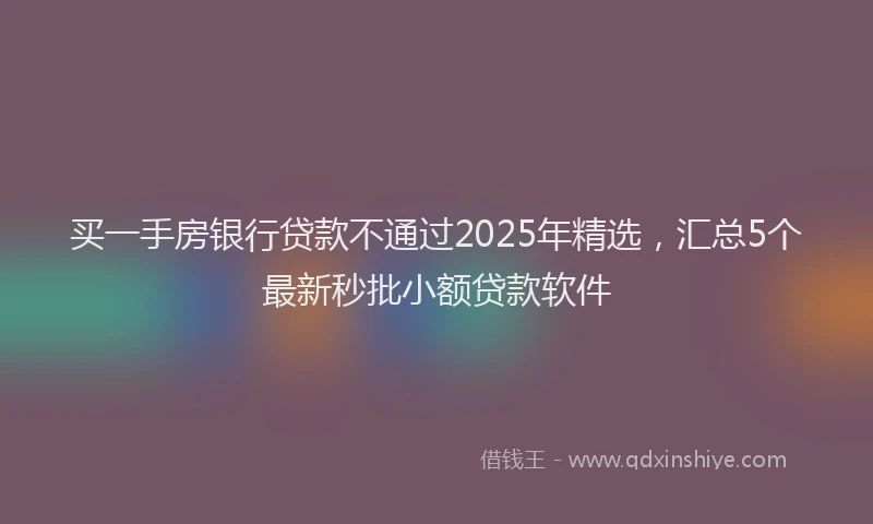 买一手房银行贷款不通过2025年精选，汇总5个最新秒批小额贷款软件