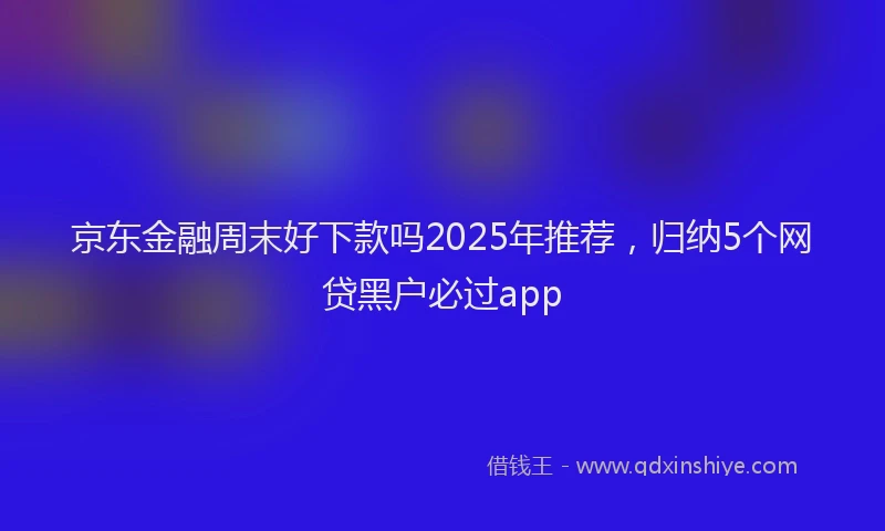 京东金融周末好下款吗2025年推荐，归纳5个网贷黑户必过app