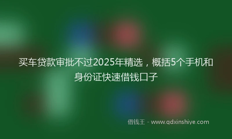 买车贷款审批不过2025年精选，概括5个手机和身份证快速借钱口子