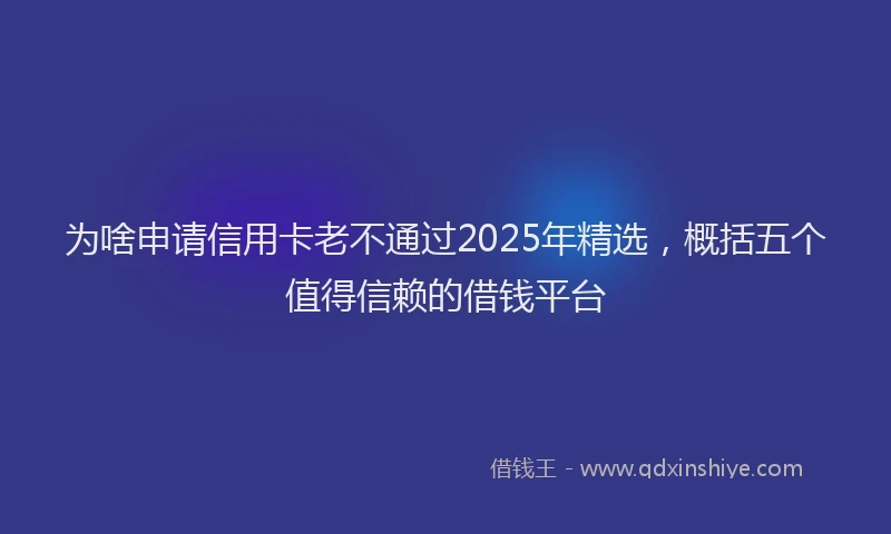 为啥申请信用卡老不通过2025年精选，概括五个值得信赖的借钱平台