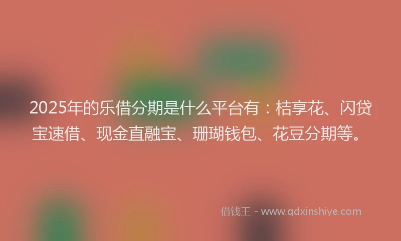 2025年的乐借分期是什么平台有：桔享花、闪贷宝速借、现金直融宝、珊瑚钱包、花豆分期等。