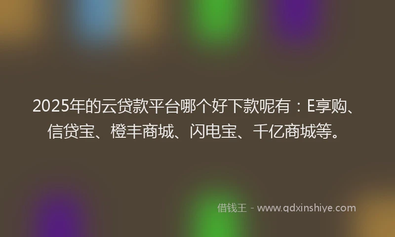 2025年的云贷款平台哪个好下款呢有：E享购、信贷宝、橙丰商城、闪电宝、千亿商城等。