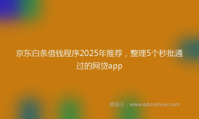 京东白条借钱程序2025年推荐，整理5个秒批通过的网贷app