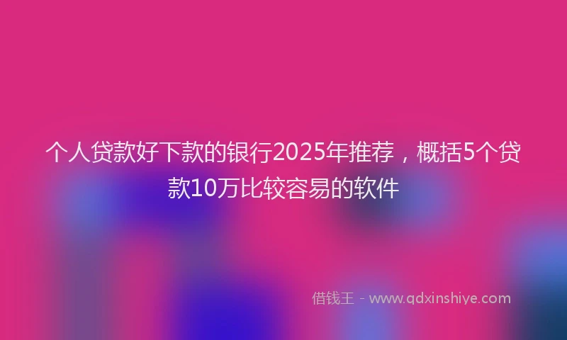 个人贷款好下款的银行2025年推荐，概括5个贷款10万比较容易的软件