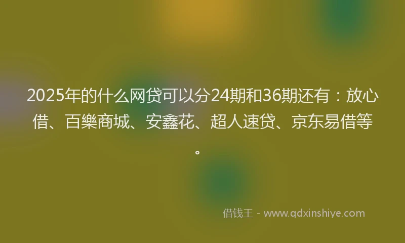 2025年的什么网贷可以分24期和36期还有：放心借、百樂商城、安鑫花、超人速贷、京东易借等。