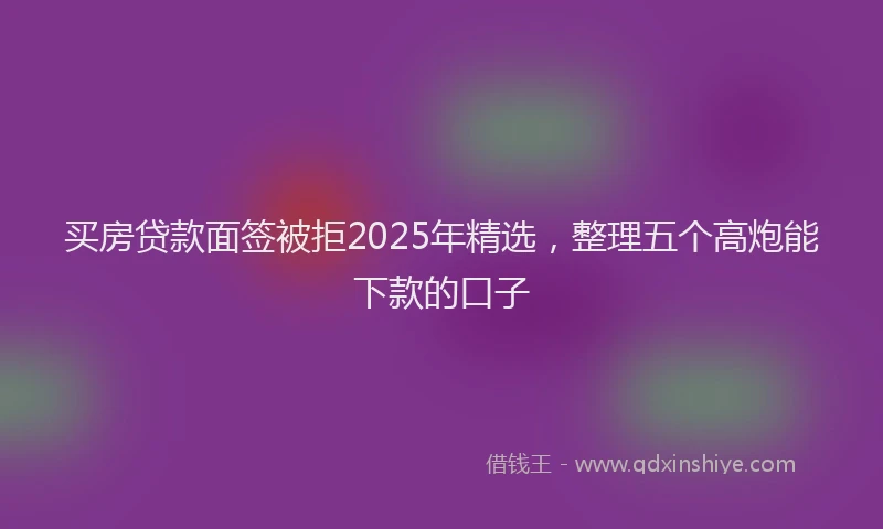 买房贷款面签被拒2025年精选，整理五个高炮能下款的口子