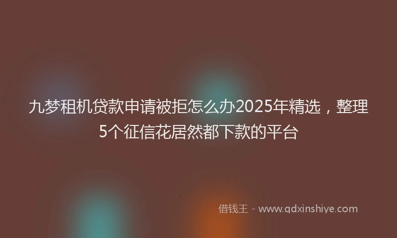 九梦租机贷款申请被拒怎么办2025年精选，整理5个征信花居然都下款的平台