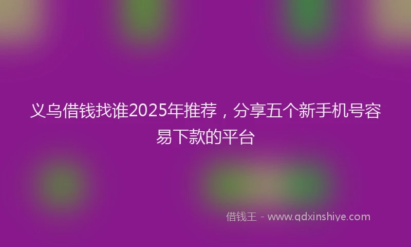义乌借钱找谁2025年推荐，分享五个新手机号容易下款的平台