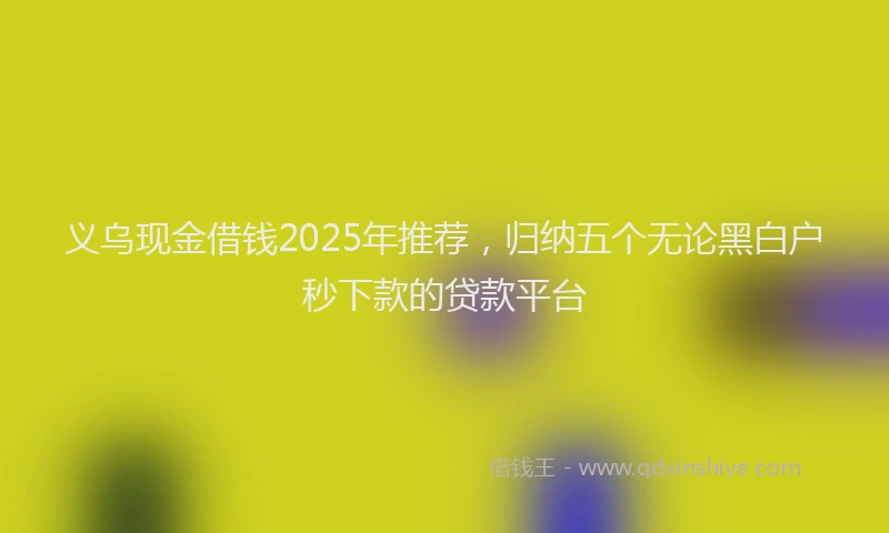 义乌现金借钱2025年推荐，归纳五个无论黑白户秒下款的贷款平台