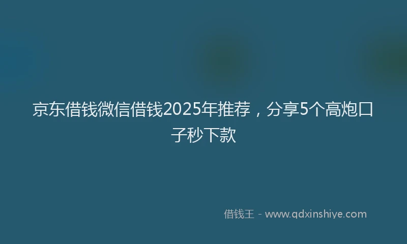 京东借钱微信借钱2025年推荐，分享5个高炮口子秒下款