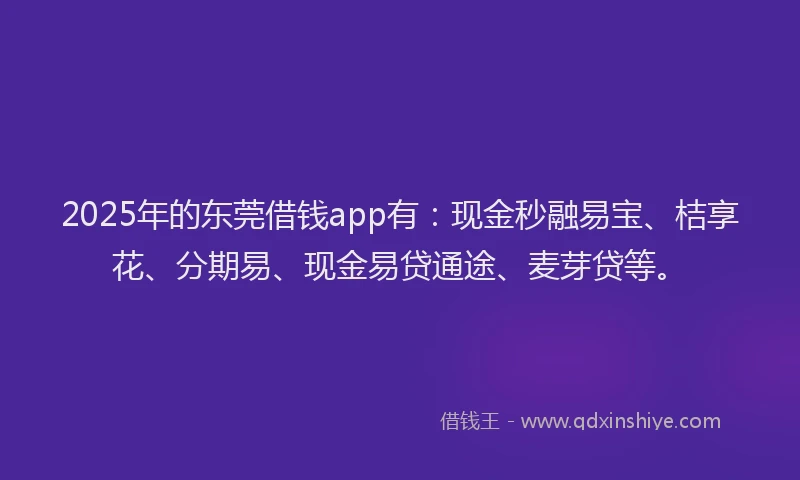 2025年的东莞借钱app有：现金秒融易宝、桔享花、分期易、现金易贷通途、麦芽贷等。