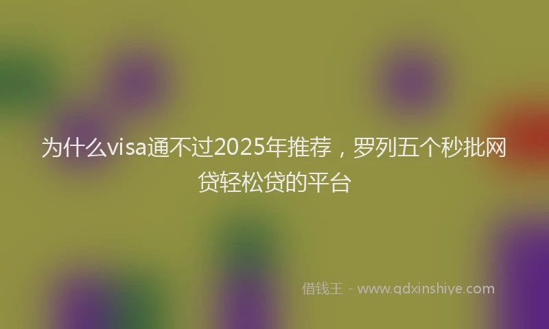为什么visa通不过2025年推荐，罗列五个秒批网贷轻松贷的平台