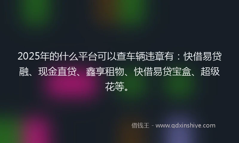 2025年的什么平台可以查车辆违章有：快借易贷融、现金直贷、鑫享租物、快借易贷宝盒、超级花等。