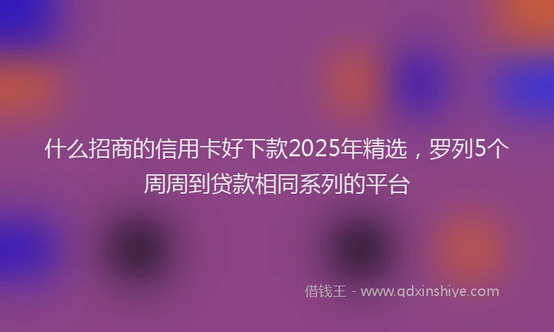 什么招商的信用卡好下款2025年精选，罗列5个周周到贷款相同系列的平台