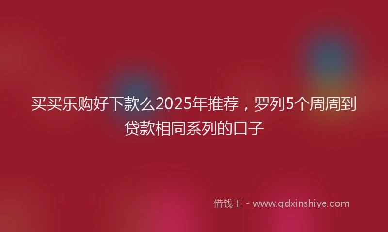 买买乐购好下款么2025年推荐，罗列5个周周到贷款相同系列的口子