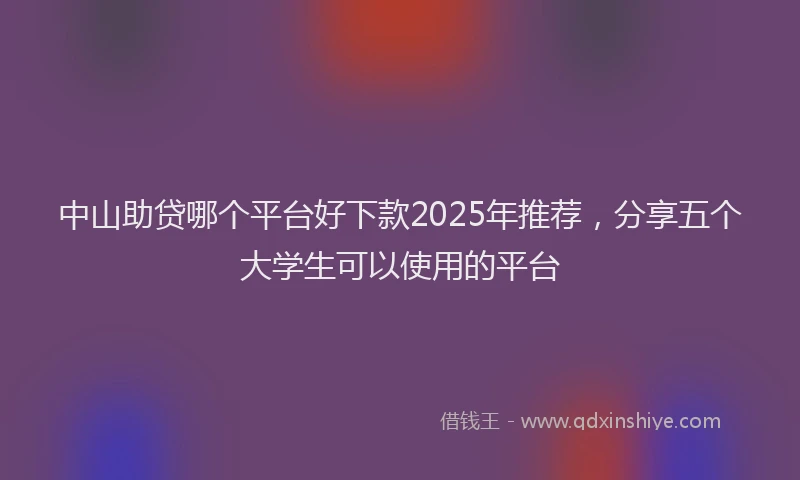 中山助贷哪个平台好下款2025年推荐，分享五个大学生可以使用的平台