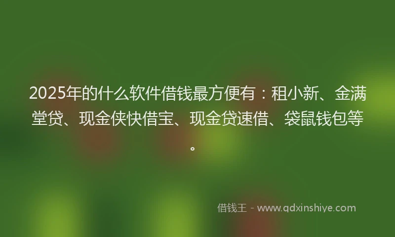 2025年的什么软件借钱最方便有：租小新、金满堂贷、现金侠快借宝、现金贷速借、袋鼠钱包等。