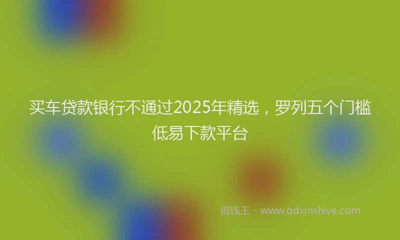 买车贷款银行不通过2025年精选，罗列五个门槛低易下款平台