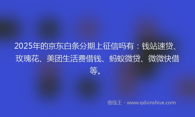2025年的京东白条分期上征信吗有：钱站速贷、玫瑰花、美团生活费借钱、蚂蚁微贷、微微快借等。