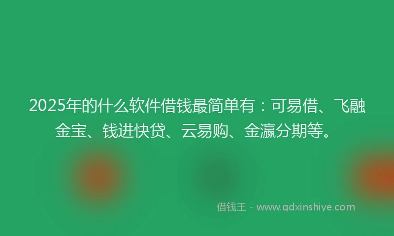 2025年的什么软件借钱最简单有：可易借、飞融金宝、钱进快贷、云易购、金瀛分期等。