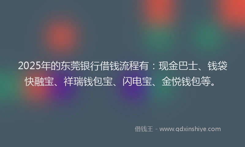2025年的东莞银行借钱流程有：现金巴士、钱袋快融宝、祥瑞钱包宝、闪电宝、金悦钱包等。