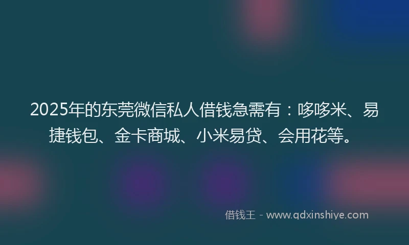 2025年的东莞微信私人借钱急需有：哆哆米、易捷钱包、金卡商城、小米易贷、会用花等。