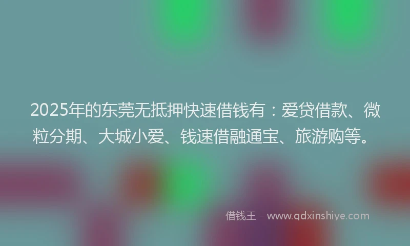 2025年的东莞无抵押快速借钱有：爱贷借款、微粒分期、大城小爱、钱速借融通宝、旅游购等。