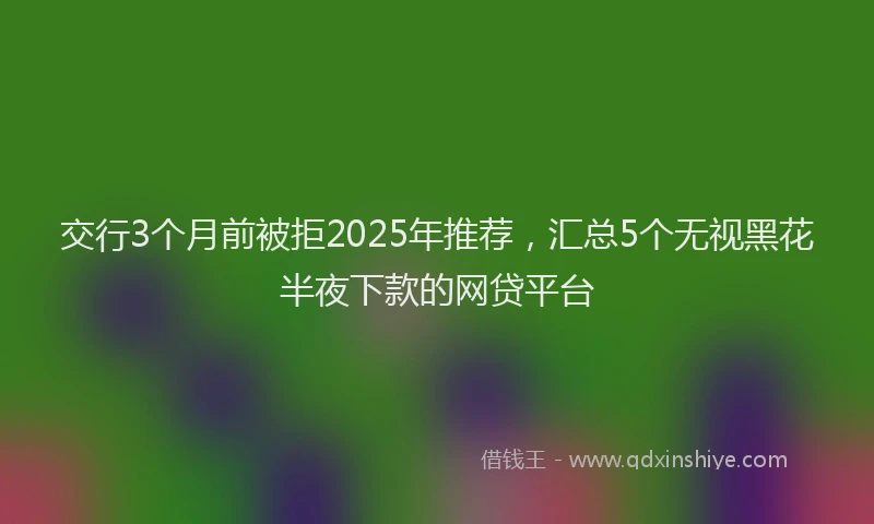 交行3个月前被拒2025年推荐，汇总5个无视黑花半夜下款的网贷平台