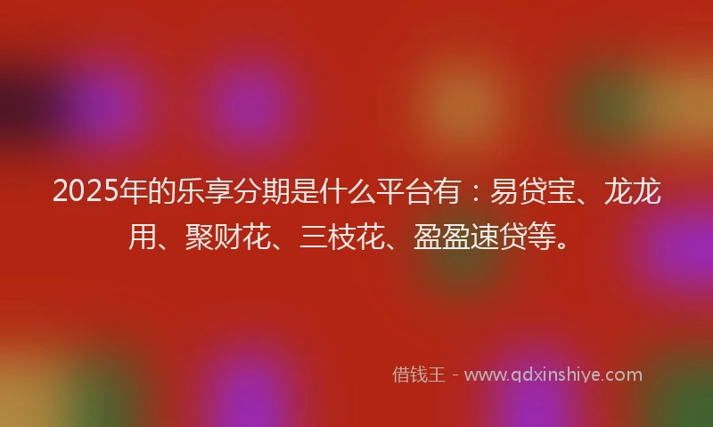2025年的乐享分期是什么平台有：易贷宝、龙龙用、聚财花、三枝花、盈盈速贷等。