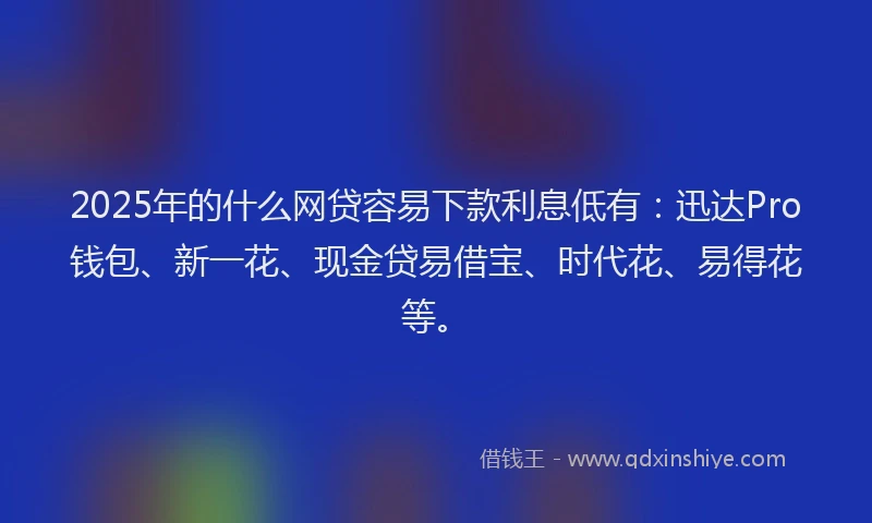 2025年的什么网贷容易下款利息低有：迅达Pro钱包、新一花、现金贷易借宝、时代花、易得花等。