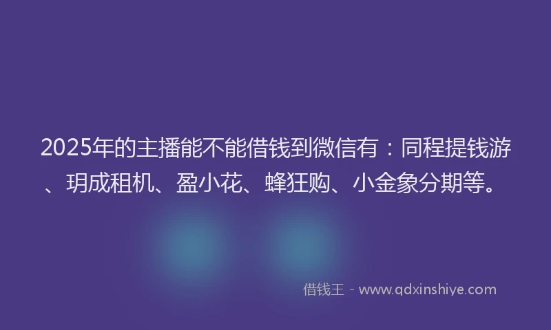 2025年的主播能不能借钱到微信有：同程提钱游、玥成租机、盈小花、蜂狂购、小金象分期等。