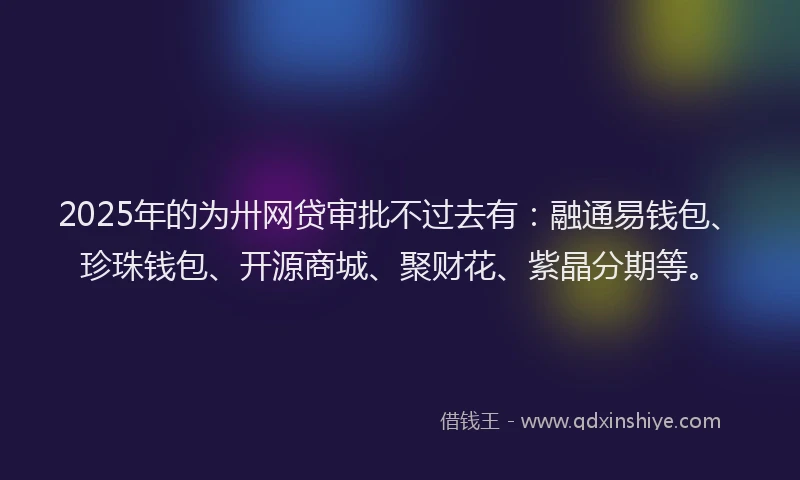 2025年的为卅网贷审批不过去有：融通易钱包、珍珠钱包、开源商城、聚财花、紫晶分期等。