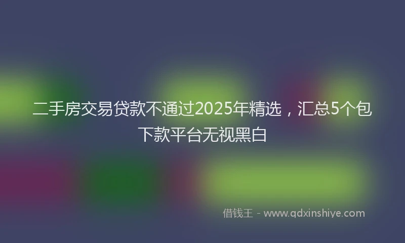 二手房交易贷款不通过2025年精选，汇总5个包下款平台无视黑白