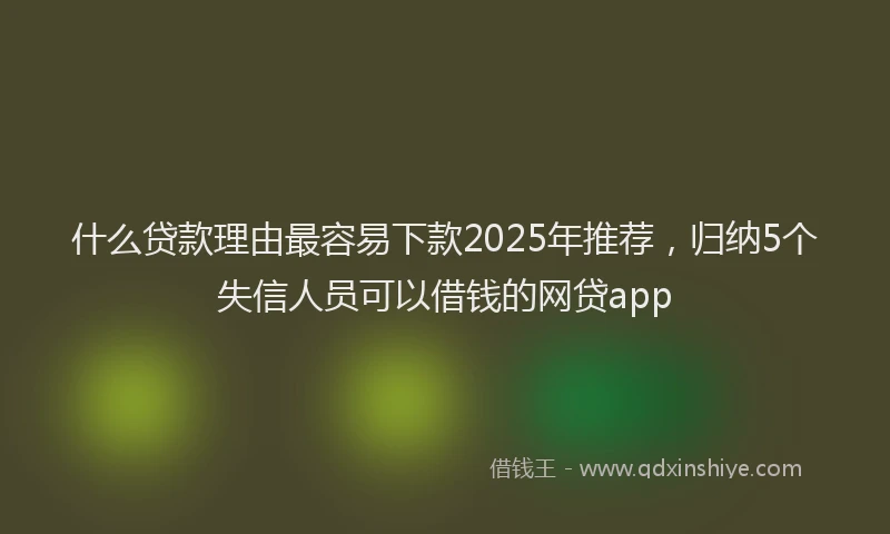 什么贷款理由最容易下款2025年推荐，归纳5个失信人员可以借钱的网贷app