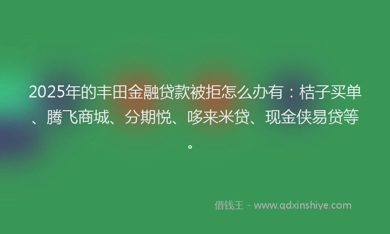 2025年的丰田金融贷款被拒怎么办有：桔子买单、腾飞商城、分期悦、哆来米贷、现金侠易贷等。