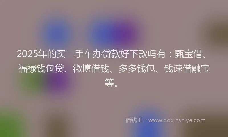 2025年的买二手车办贷款好下款吗有：甄宝借、福禄钱包贷、微博借钱、多多钱包、钱速借融宝等。