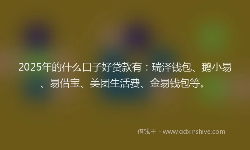 2025年的什么口子好贷款有：瑞泽钱包、鹅小易、易借宝、美团生活费、金易钱包等。