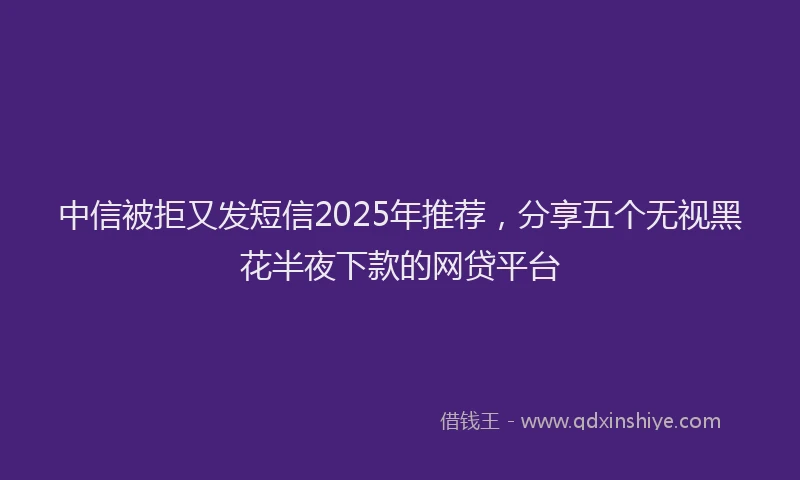 中信被拒又发短信2025年推荐，分享五个无视黑花半夜下款的网贷平台